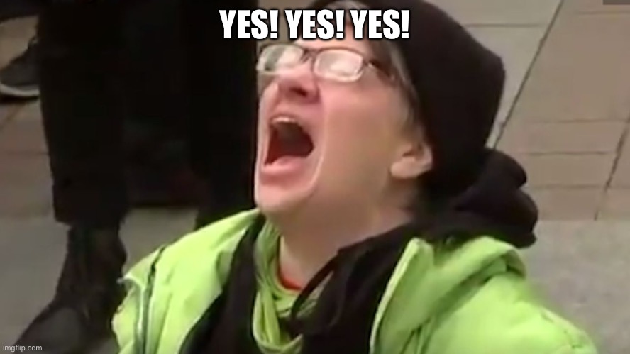 Screaming Liberal  | YES! YES! YES! | image tagged in screaming liberal | made w/ Imgflip meme maker