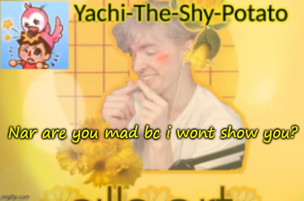 Yachi's temp | Nar are you mad bc i wont show you? | image tagged in yachi's temp | made w/ Imgflip meme maker