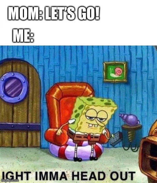 My first meme lol | MOM: LET’S GO! ME: | image tagged in memes,spongebob ight imma head out | made w/ Imgflip meme maker