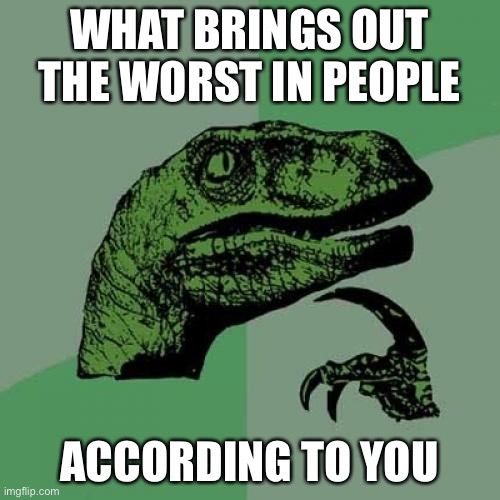 your opinion |  WHAT BRINGS OUT THE WORST IN PEOPLE; ACCORDING TO YOU | image tagged in memes,philosoraptor,the think tank,the,think,tank | made w/ Imgflip meme maker
