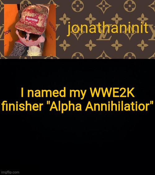 jonathaninit kirby drip | I named my WWE2K finisher "Alpha Annihilatior" | image tagged in jonathaninit kirby drip | made w/ Imgflip meme maker