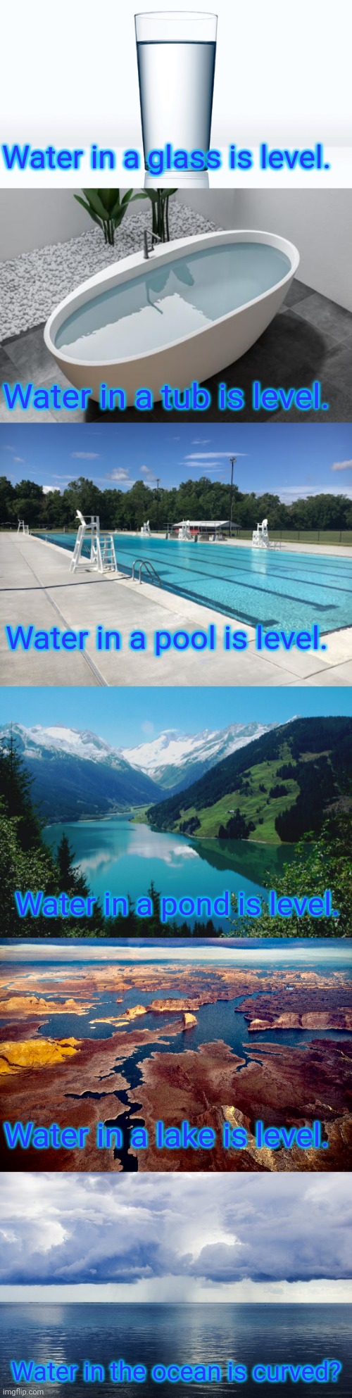 Magic Water |  Water in a glass is level. Water in a tub is level. Water in a pool is level. Water in a pond is level. Water in a lake is level. Water in the ocean is curved? | image tagged in flat earthers,flat earth,earthisflat,globetards,justjeff | made w/ Imgflip meme maker