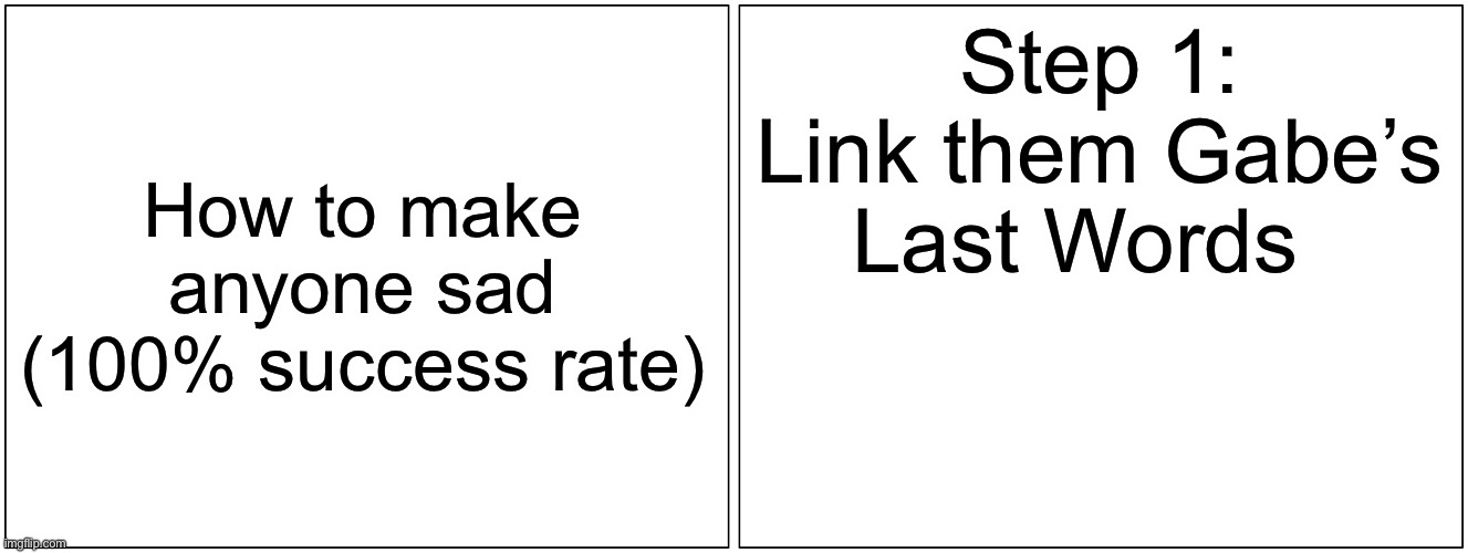 Blank Comic Panel 2x1 | How to make anyone sad
(100% success rate); Step 1: Link them Gabe’s Last Words | image tagged in memes,blank comic panel 2x1 | made w/ Imgflip meme maker