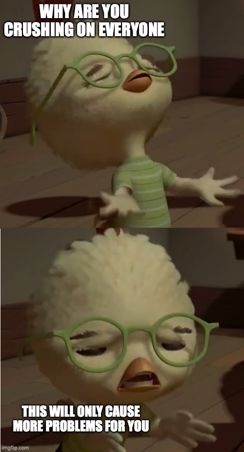 why do you do this you flirt | WHY ARE YOU CRUSHING ON EVERYONE; THIS WILL ONLY CAUSE MORE PROBLEMS FOR YOU | image tagged in chicken little wut | made w/ Imgflip meme maker