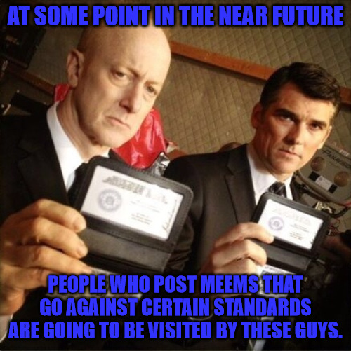 Memes are Hate Speach | AT SOME POINT IN THE NEAR FUTURE; PEOPLE WHO POST MEEMS THAT GO AGAINST CERTAIN STANDARDS ARE GOING TO BE VISITED BY THESE GUYS. | image tagged in fbi | made w/ Imgflip meme maker