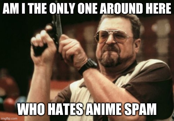 Am I The Only One Around Here Meme | AM I THE ONLY ONE AROUND HERE; WHO HATES ANIME SPAM | image tagged in memes,am i the only one around here | made w/ Imgflip meme maker