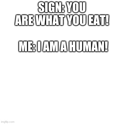 Blank Transparent Square | SIGN: YOU ARE WHAT YOU EAT! ME: I AM A HUMAN! | image tagged in memes,blank transparent square | made w/ Imgflip meme maker