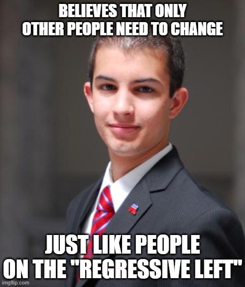 Common Ground Between Conservatives and the Regressive Left | BELIEVES THAT ONLY OTHER PEOPLE NEED TO CHANGE; JUST LIKE PEOPLE ON THE "REGRESSIVE LEFT" | image tagged in college conservative | made w/ Imgflip meme maker