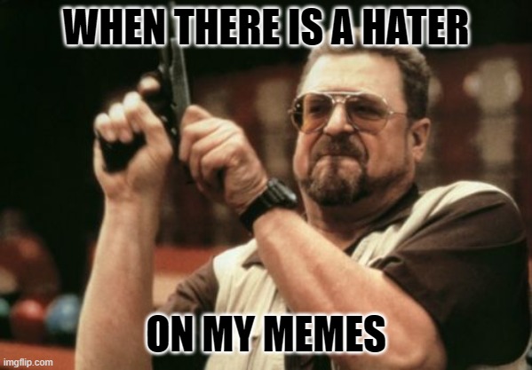 haters suck | WHEN THERE IS A HATER; ON MY MEMES | image tagged in memes,am i the only one around here | made w/ Imgflip meme maker