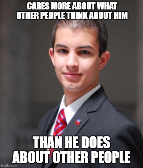 Imagine Having No Greater Motivation In Life Than Social And Status Anxieties | CARES MORE ABOUT WHAT OTHER PEOPLE THINK ABOUT HIM; THAN HE DOES ABOUT OTHER PEOPLE | image tagged in college conservative | made w/ Imgflip meme maker