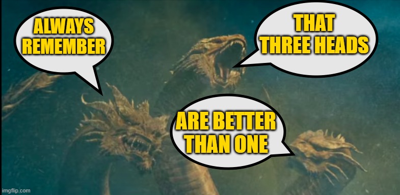 A public service announcement from King Ghidorah | THAT THREE HEADS; ALWAYS REMEMBER; ARE BETTER THAN ONE | image tagged in ghidorah thoughts,headshot | made w/ Imgflip meme maker