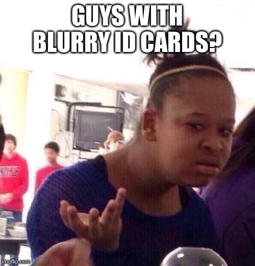 Black Girl Wat Meme | GUYS WITH BLURRY ID CARDS? | image tagged in memes,black girl wat | made w/ Imgflip meme maker