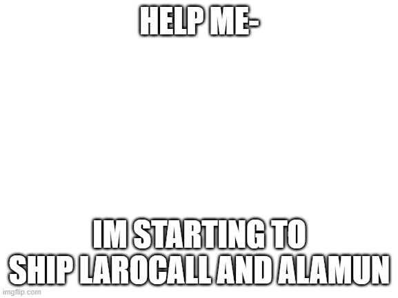 Blank White Template | HELP ME-; IM STARTING TO SHIP LAROCALL AND ALAMUN | image tagged in blank white template,larocall storys end,alamun drakas | made w/ Imgflip meme maker