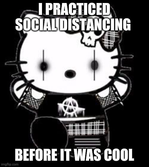 Goth Hello Kitty | I PRACTICED SOCIAL DISTANCING; BEFORE IT WAS COOL | image tagged in goth hello kitty | made w/ Imgflip meme maker