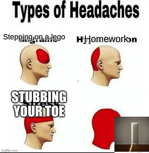 Types of Headaches meme | Stepping on a lego; Homework; STUBBING YOUR TOE | image tagged in types of headaches meme | made w/ Imgflip meme maker