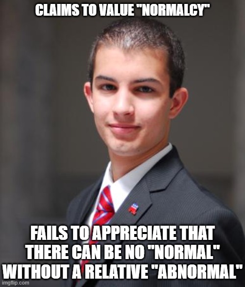 Also, What's "Normal" To Anyone Is What They've Experienced, And He's Very Inexperienced | CLAIMS TO VALUE "NORMALCY"; FAILS TO APPRECIATE THAT THERE CAN BE NO "NORMAL" WITHOUT A RELATIVE "ABNORMAL" | image tagged in college conservative,why can't you just be normal,conservative logic,bubble boy,weird stuff,triggered | made w/ Imgflip meme maker