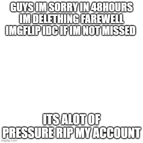 sorry its too much | GUYS IM SORRY IN 48HOURS IM DELETHING FAREWELL IMGFLIP IDC IF IM NOT MISSED; ITS ALOT OF PRESSURE RIP MY ACCOUNT | image tagged in memes,blank transparent square | made w/ Imgflip meme maker