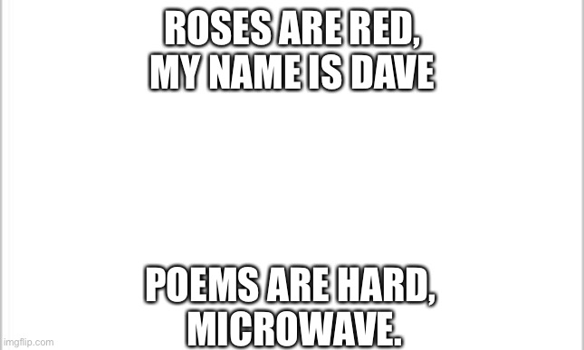 white background | ROSES ARE RED,
MY NAME IS DAVE; POEMS ARE HARD,
 MICROWAVE. | image tagged in white background,roses are red,roses are red violets are are blue | made w/ Imgflip meme maker