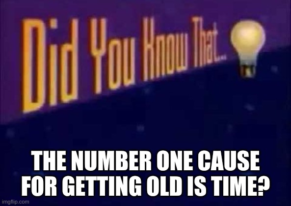 Did you know that... | THE NUMBER ONE CAUSE FOR GETTING OLD IS TIME? | image tagged in did you know that | made w/ Imgflip meme maker