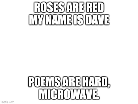 Blank White Template | ROSES ARE RED
MY NAME IS DAVE; POEMS ARE HARD,
MICROWAVE. | image tagged in blank white template,roses are red | made w/ Imgflip meme maker