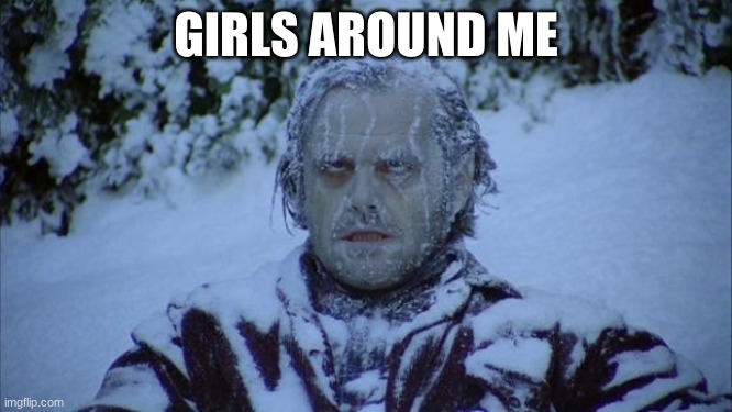 Cold | GIRLS AROUND ME | image tagged in cold | made w/ Imgflip meme maker