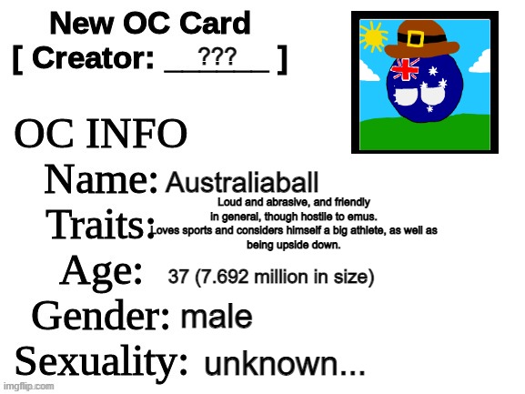 Australia's OC (updated) | ??? Australiaball; Loud and abrasive, and friendly in general, though hostile to emus. Loves sports and considers himself a big athlete, as well as
being upside down. 37 (7.692 million in size); male; unknown... | image tagged in new oc card id,australia,polandball,countryballs | made w/ Imgflip meme maker