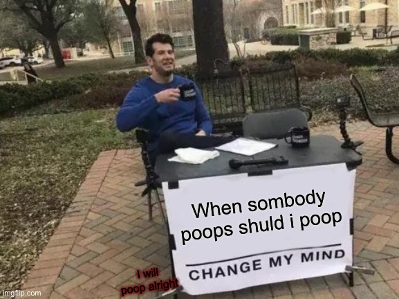 Mr poop | When sombody poops shuld i poop; I will poop alright | image tagged in memes,change my mind | made w/ Imgflip meme maker
