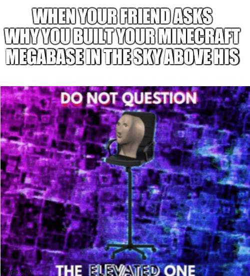 mob spawn go brrrrrrrr | WHEN YOUR FRIEND ASKS WHY YOU BUILT YOUR MINECRAFT MEGABASE IN THE SKY ABOVE HIS | image tagged in do not question the elevated one | made w/ Imgflip meme maker