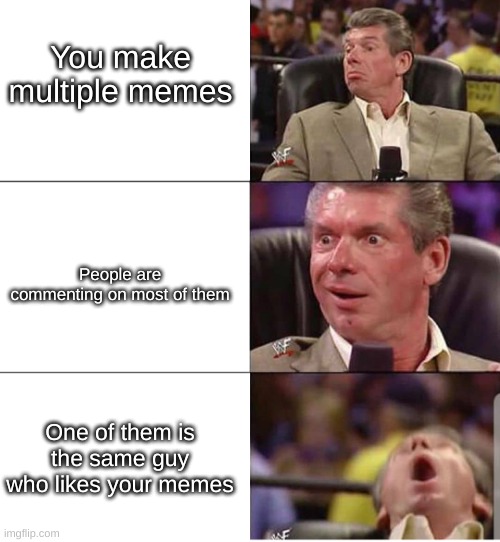 thank you | You make multiple memes; People are commenting on most of them; One of them is the same guy who likes your memes | image tagged in mcmahon,memes,imgflip,memers,comments | made w/ Imgflip meme maker