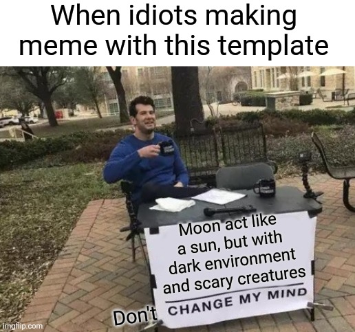 idk what should I called this | When idiots making meme with this template; Moon act like a sun, but with dark environment and scary creatures; Don't | image tagged in memes,change my mind | made w/ Imgflip meme maker