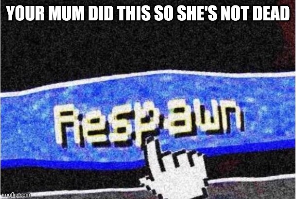 Respawn | YOUR MUM DID THIS SO SHE'S NOT DEAD | image tagged in respawn | made w/ Imgflip meme maker