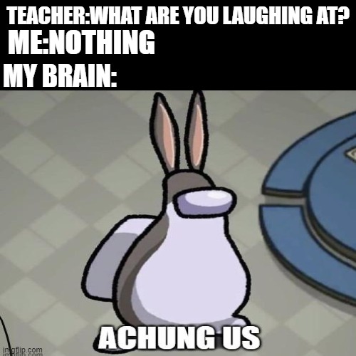 TEACHER:WHAT ARE YOU LAUGHING AT? ME:NOTHING; MY BRAIN: | image tagged in big chungus,among us,memes,teacher what are you laughing at | made w/ Imgflip meme maker