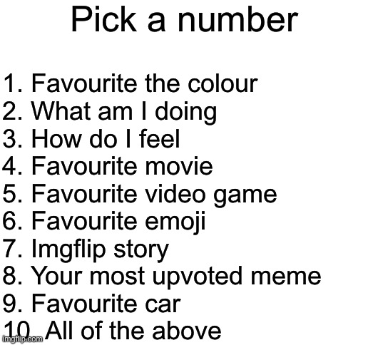 Haha! Being bored goes brrrrrrrrr | Pick a number; 1. Favourite the colour
2. What am I doing
3. How do I feel
4. Favourite movie
5. Favourite video game
6. Favourite emoji
7. Imgflip story
8. Your most upvoted meme
9. Favourite car
10. All of the above | image tagged in blank white template,blaziken_650s | made w/ Imgflip meme maker