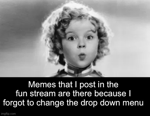 Whoopsie | Memes that I post in the fun stream are there because I forgot to change the drop down menu | image tagged in funny memes | made w/ Imgflip meme maker