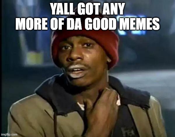 What Everyone Wants | YALL GOT ANY MORE OF DA GOOD MEMES | image tagged in memes,y'all got any more of that | made w/ Imgflip meme maker