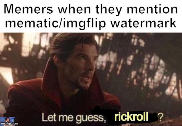 Meme watermark clickbaiters in a nutshell | Memers when they mention mematic/imgflip watermark; rickroll | image tagged in let me guess your home | made w/ Imgflip meme maker