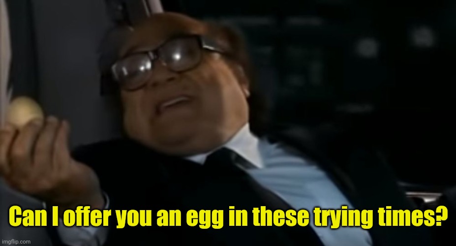 Can I Offer you an egg in these trying times | Can I offer you an egg in these trying times? | image tagged in can i offer you an egg in these trying times | made w/ Imgflip meme maker
