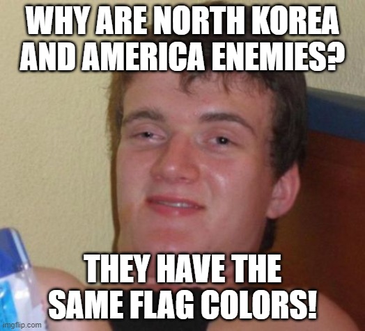 10 Guy Meme | WHY ARE NORTH KOREA AND AMERICA ENEMIES? THEY HAVE THE SAME FLAG COLORS! | image tagged in memes,10 guy,north korea,america,usa,flag | made w/ Imgflip meme maker