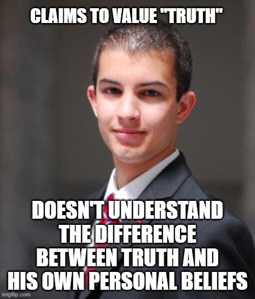 This Is What Happens When You Never Question Your Own Beliefs | CLAIMS TO VALUE "TRUTH"; DOESN'T UNDERSTAND THE DIFFERENCE BETWEEN TRUTH AND HIS OWN PERSONAL BELIEFS | image tagged in college conservative | made w/ Imgflip meme maker