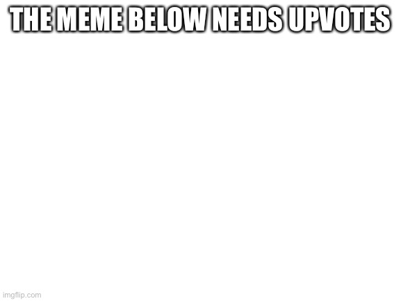 Blank White Template | THE MEME BELOW NEEDS UPVOTES | image tagged in blank white template | made w/ Imgflip meme maker