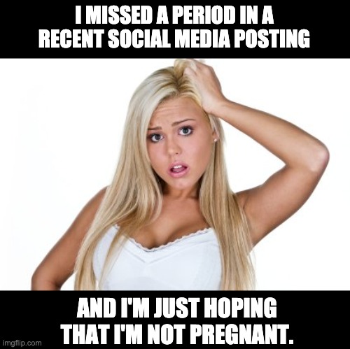 Missed period | I MISSED A PERIOD IN A RECENT SOCIAL MEDIA POSTING; AND I'M JUST HOPING THAT I'M NOT PREGNANT. | image tagged in dumb blonde | made w/ Imgflip meme maker