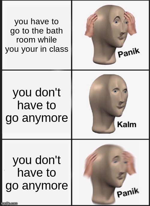 Panik Kalm Panik | you have to go to the bath room while you your in class; you don't have to go anymore; you don't have to go anymore | image tagged in memes,panik kalm panik | made w/ Imgflip meme maker