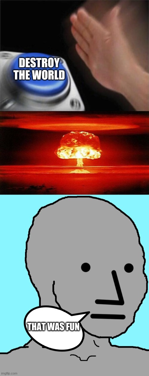  DESTROY THE WORLD; THAT WAS FUN | image tagged in memes,blank nut button,atomic bomb,npc | made w/ Imgflip meme maker