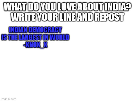 If you are short on space, add blank white below it. If you dont love India, continue scrolling | WHAT DO YOU LOVE ABOUT INDIA?
WRITE YOUR LINE AND REPOST; INDIAN DEMOCRACY IS THE LARGEST IN WORLD
-KNOX_X | image tagged in blank white template,india | made w/ Imgflip meme maker