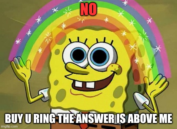 Imagination Spongebob Meme | NO BUY U RING THE ANSWER IS ABOVE ME | image tagged in memes,imagination spongebob | made w/ Imgflip meme maker