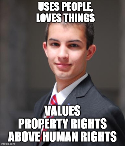 Make It A Priority To Get Your Priorities Straight | USES PEOPLE, LOVES THINGS; VALUES PROPERTY RIGHTS ABOVE HUMAN RIGHTS | image tagged in college conservative | made w/ Imgflip meme maker