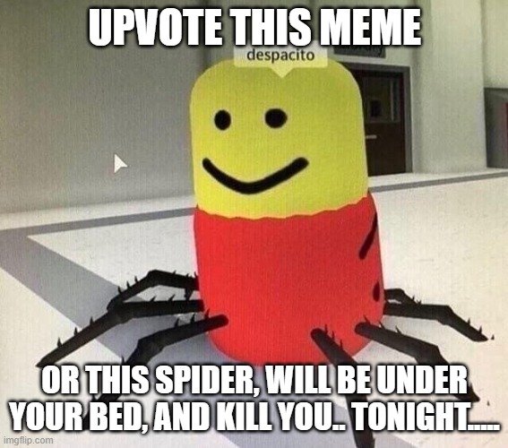 i would like to reach 40K. comment if any of you upvoted and i will upvote all 10 memes of yours. | UPVOTE THIS MEME; OR THIS SPIDER, WILL BE UNDER YOUR BED, AND KILL YOU.. TONIGHT..... | image tagged in despacito spider,upvotes,pls,i need it,40k,oh wow are you actually reading these tags | made w/ Imgflip meme maker