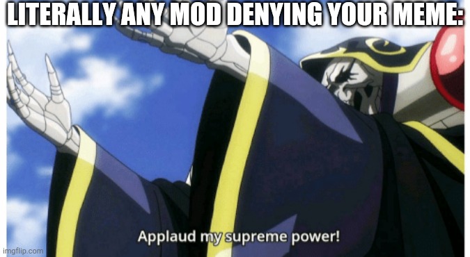Applaud my supreme power | LITERALLY ANY MOD DENYING YOUR MEME: | image tagged in applaud my supreme power | made w/ Imgflip meme maker