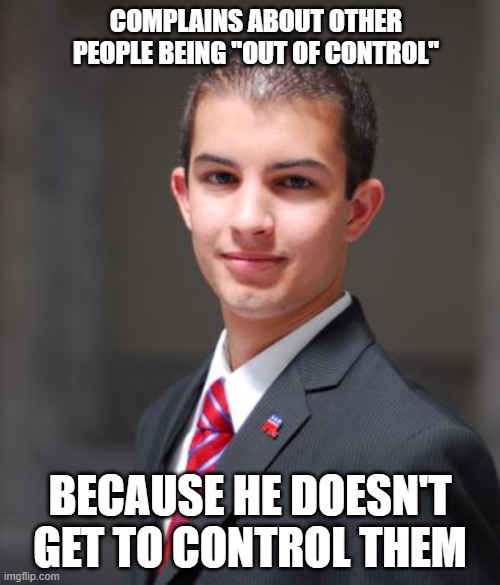 That's Not Very Stoic, Is It? | COMPLAINS ABOUT OTHER PEOPLE BEING "OUT OF CONTROL"; BECAUSE HE DOESN'T GET TO CONTROL THEM | image tagged in college conservative | made w/ Imgflip meme maker