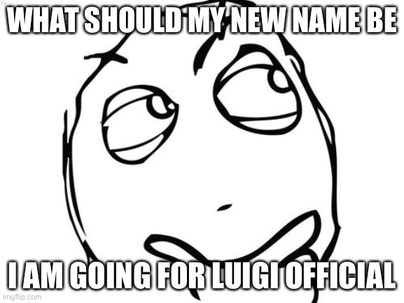 What | WHAT SHOULD MY NEW NAME BE; I AM GOING FOR LUIGI OFFICIAL | image tagged in memes,question rage face | made w/ Imgflip meme maker